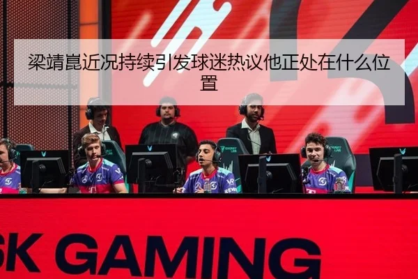 梁靖崑近况持续引发球迷热议他正处在什么位置